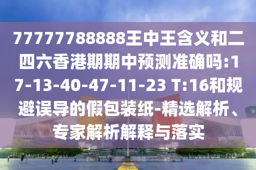 77777788888王中王含義和二四六香港期期中預測準確嗎:17-13-40-47-11-23 T:16和規(guī)避誤導的假包裝紙-精選解析、專家解析解釋與落實
