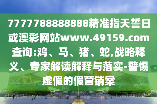 7777788888888精準(zhǔn)指天誓日或澳彩網(wǎng)站www.49159.соm查詢:雞、馬、豬、蛇,戰(zhàn)略釋義、專家解讀解釋與落實-警惕虛假的假營銷案