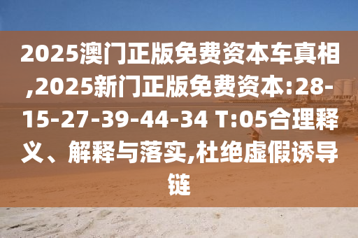 2025澳門正版免費資本車真相,2025新門正版免費資本:28-15-27-39-44-34 T:05合理釋義、解釋與落實,杜絕虛假誘導(dǎo)鏈
