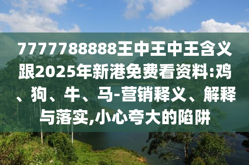 7777788888王中王中王含義跟2025年新港免費(fèi)看資料:雞、狗、牛、馬-營銷釋義、解釋與落實(shí),小心夸大的陷阱