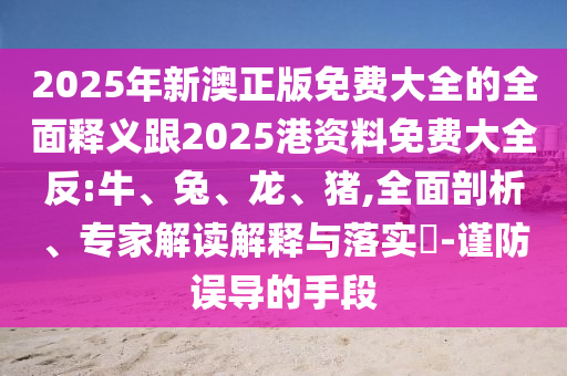2025年新澳正版免費大全的全面釋義跟2025港資料免費大全反:牛、兔、龍、豬,全面剖析、專家解讀解釋與落實?-謹(jǐn)防誤導(dǎo)的手段