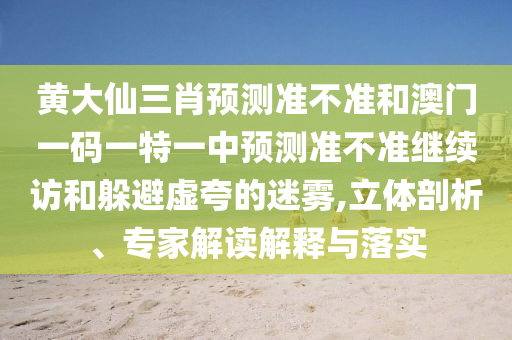 黃大仙三肖預(yù)測準(zhǔn)不準(zhǔn)和澳門一碼一特一中預(yù)測準(zhǔn)不準(zhǔn)繼續(xù)訪和躲避虛夸的迷霧,立體剖析、專家解讀解釋與落實