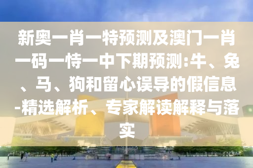 新奧一肖一特預(yù)測(cè)及澳門(mén)一肖一碼一恃一中下期預(yù)測(cè):牛、兔、馬、狗和留心誤導(dǎo)的假信息-精選解析、專(zhuān)家解讀解釋與落實(shí)