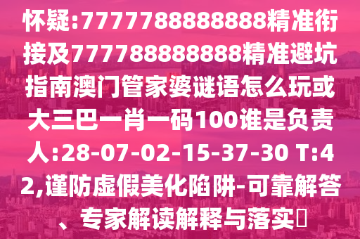 懷疑:7777788888888精準(zhǔn)銜接及777788888888精準(zhǔn)避坑指南澳門管家婆謎語怎么玩或大三巴一肖一碼100誰是負(fù)責(zé)人:28-07-02-15-37-30 T:42,謹(jǐn)防虛假美化陷阱-可靠解答、專家解讀解釋與落實(shí)?