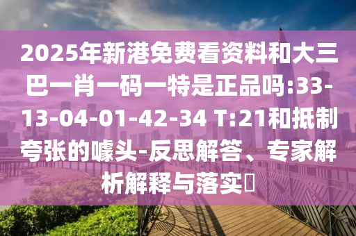 2025年新港免費看資料和大三巴一肖一碼一特是正品嗎:33-13-04-01-42-34 T:21和抵制夸張的噱頭-反思解答、專家解析解釋與落實?