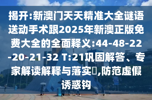 揭開:新澳門天天精準(zhǔn)大全謎語送動手術(shù)跟2025年新澳正版免費大全的全面釋義:44-48-22-20-21-32 T:21鞏固解答、專家解讀解釋與落實?,防范虛假誘惑鉤