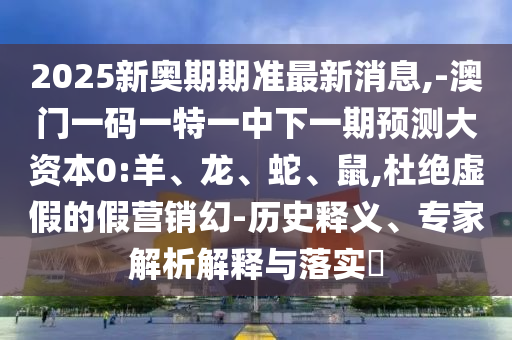 2025新奧期期準(zhǔn)最新消息,-澳門一碼一特一中下一期預(yù)測大資本0:羊、龍、蛇、鼠,杜絕虛假的假營銷幻-歷史釋義、專家解析解釋與落實(shí)?
