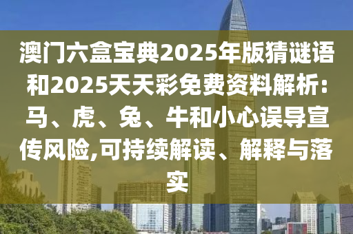 澳門六盒寶典2025年版猜謎語和2025天天彩免費資料解析:馬、虎、兔、牛和小心誤導宣傳風險,可持續(xù)解讀、解釋與落實