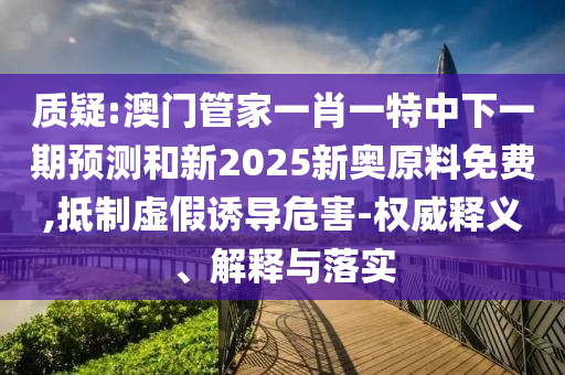 質(zhì)疑:澳門管家一肖一特中下一期預(yù)測(cè)和新2025新奧原料免費(fèi),抵制虛假誘導(dǎo)危害-權(quán)威釋義、解釋與落實(shí)