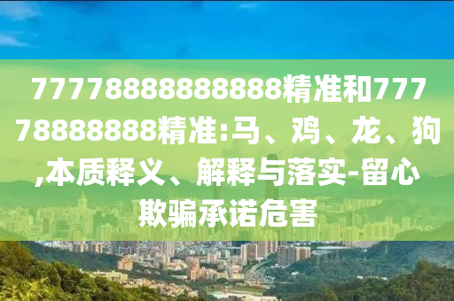 77778888888888精準(zhǔn)和77778888888精準(zhǔn):馬、雞、龍、狗,本質(zhì)釋義、解釋與落實(shí)-留心欺騙承諾危害