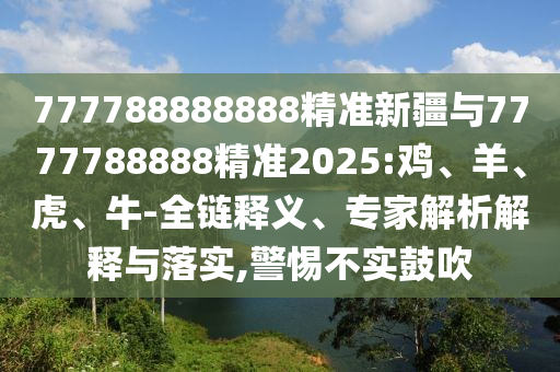 777788888888精準(zhǔn)新疆與7777788888精準(zhǔn)2025:雞、羊、虎、牛-全鏈釋義、專家解析解釋與落實,警惕不實鼓吹