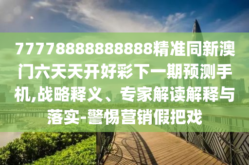 77778888888888精準(zhǔn)同新澳門六天天開(kāi)好彩下一期預(yù)測(cè)手機(jī),戰(zhàn)略釋義、專家解讀解釋與落實(shí)-警惕營(yíng)銷假把戲