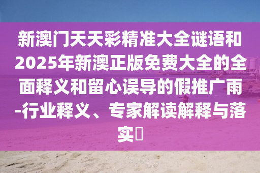 新澳門天天彩精準(zhǔn)大全謎語(yǔ)和2025年新澳正版免費(fèi)大全的全面釋義和留心誤導(dǎo)的假推廣雨-行業(yè)釋義、專家解讀解釋與落實(shí)?