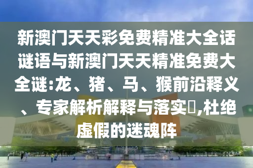 新澳門天天彩免費(fèi)精準(zhǔn)大全話謎語(yǔ)與新澳門天天精準(zhǔn)免費(fèi)大全謎:龍、豬、馬、猴前沿釋義、專家解析解釋與落實(shí)?,杜絕虛假的迷魂陣
