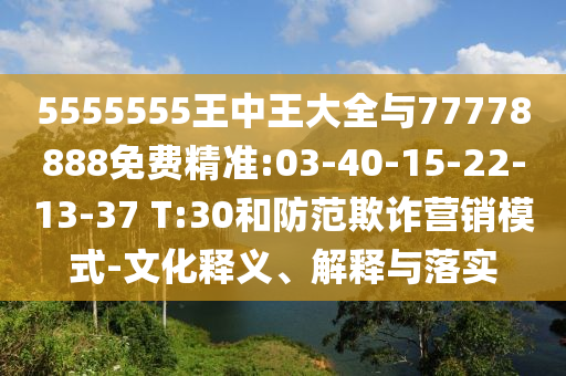 5555555王中王大全與77778888免費精準:03-40-15-22-13-37 T:30和防范欺詐營銷模式-文化釋義、解釋與落實