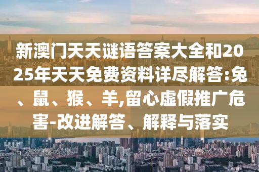 新澳門天天謎語(yǔ)答案大全和2025年天天免費(fèi)資料詳盡解答:兔、鼠、猴、羊,留心虛假推廣危害-改進(jìn)解答、解釋與落實(shí)