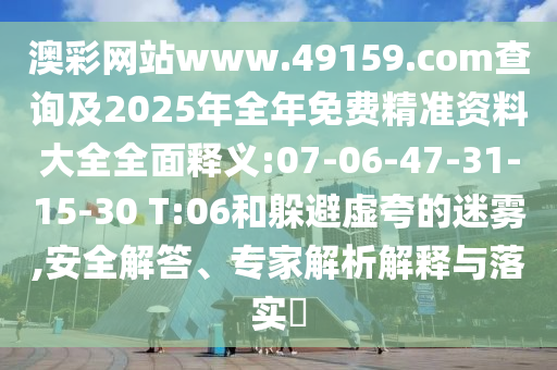 澳彩網(wǎng)站www.49159.соm查詢及2025年全年免費(fèi)精準(zhǔn)資料大全全面釋義:07-06-47-31-15-30 T:06和躲避虛夸的迷霧,安全解答、專家解析解釋與落實(shí)?