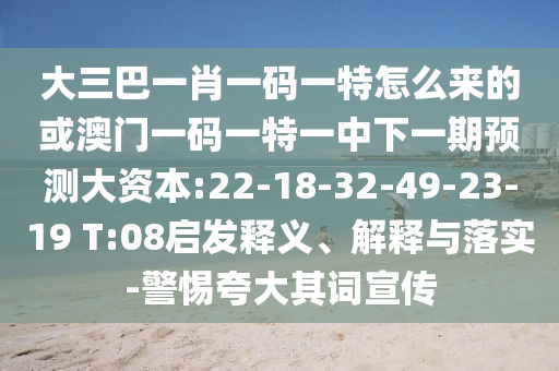 大三巴一肖一碼一特怎么來的或澳門一碼一特一中下一期預(yù)測大資本:22-18-32-49-23-19 T:08啟發(fā)釋義、解釋與落實(shí)-警惕夸大其詞宣傳