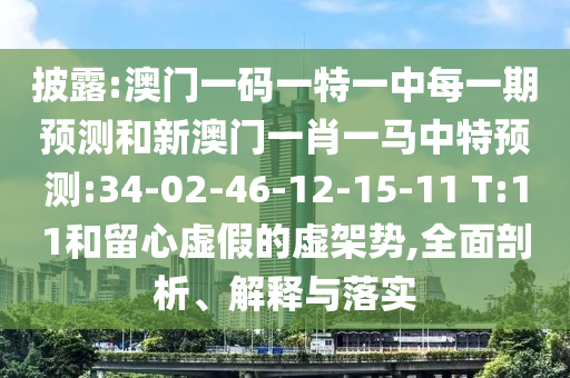披露:澳門一碼一特一中每一期預(yù)測和新澳門一肖一馬中特預(yù)測:34-02-46-12-15-11 T:11和留心虛假的虛架勢,全面剖析、解釋與落實