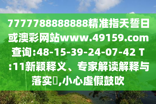 7777788888888精準(zhǔn)指天誓日或澳彩網(wǎng)站www.49159.соm查詢:48-15-39-24-07-42 T:11新穎釋義、專家解讀解釋與落實(shí)?,小心虛假鼓吹