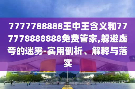 7777788888王中王含義和777778888888免費(fèi)管家,躲避虛夸的迷霧-實(shí)用剖析、解釋與落實(shí)