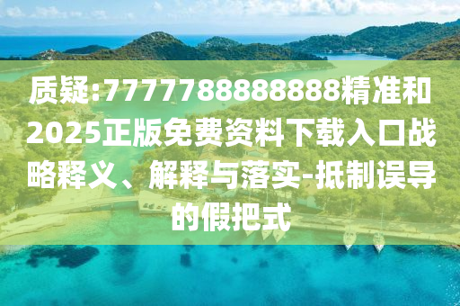 質(zhì)疑:7777788888888精準(zhǔn)和2025正版免費(fèi)資料下載入口戰(zhàn)略釋義、解釋與落實(shí)-抵制誤導(dǎo)的假把式