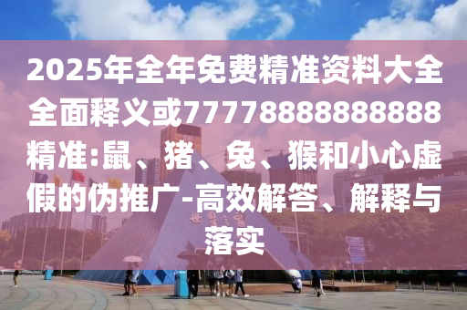 2025年全年免費(fèi)精準(zhǔn)資料大全全面釋義或77778888888888精準(zhǔn):鼠、豬、兔、猴和小心虛假的偽推廣-高效解答、解釋與落實(shí)