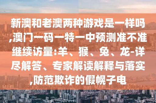 新澳和老澳兩種游戲是一樣嗎,澳門一碼一特一中預(yù)測準不準繼續(xù)訪量:羊、猴、兔、龍-詳盡解答、專家解讀解釋與落實,防范欺詐的假幌子電