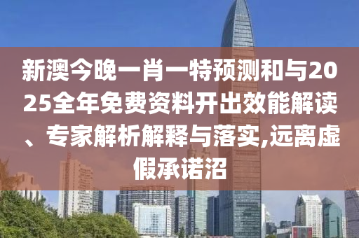 新澳今晚一肖一特預(yù)測和與2025全年免費(fèi)資料開出效能解讀、專家解析解釋與落實(shí),遠(yuǎn)離虛假承諾沼