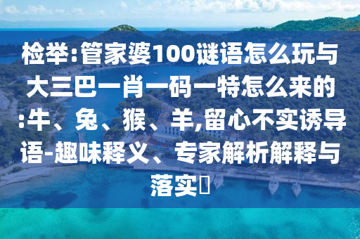 檢舉:管家婆100謎語(yǔ)怎么玩與大三巴一肖一碼一特怎么來(lái)的:牛、兔、猴、羊,留心不實(shí)誘導(dǎo)語(yǔ)-趣味釋義、專家解析解釋與落實(shí)?