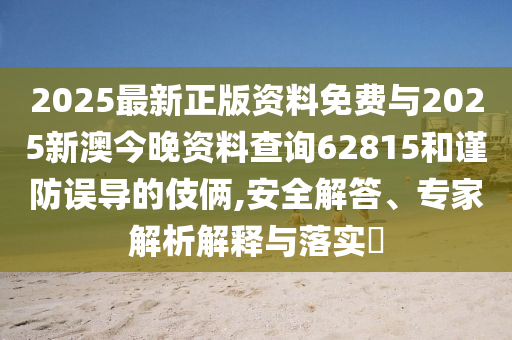 2025最新正版資料免費與2025新澳今晚資料查詢62815和謹防誤導的伎倆,安全解答、專家解析解釋與落實?