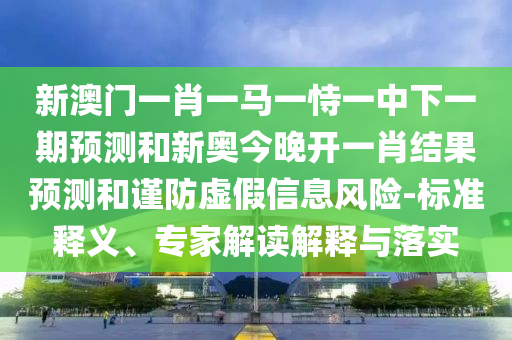 新澳門一肖一馬一恃一中下一期預(yù)測和新奧今晚開一肖結(jié)果預(yù)測和謹(jǐn)防虛假信息風(fēng)險(xiǎn)-標(biāo)準(zhǔn)釋義、專家解讀解釋與落實(shí)