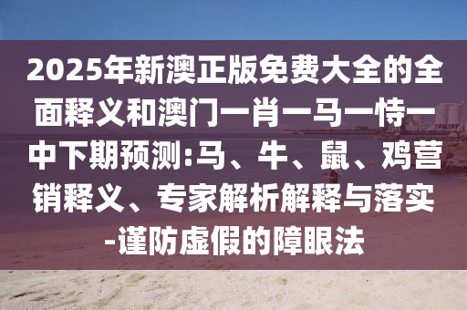 2025年新澳正版免費(fèi)大全的全面釋義和澳門一肖一馬一恃一中下期預(yù)測(cè):馬、牛、鼠、雞營(yíng)銷釋義、專家解析解釋與落實(shí)-謹(jǐn)防虛假的障眼法