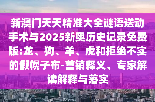 新澳門天天精準(zhǔn)大全謎語送動(dòng)手術(shù)與2025新奧歷史記錄免費(fèi)版:龍、狗、羊、虎和拒絕不實(shí)的假幌子布-營銷釋義、專家解讀解釋與落實(shí)