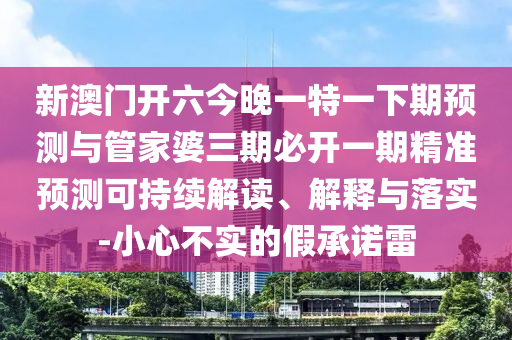 新澳門開六今晚一特一下期預測與管家婆三期必開一期精準預測可持續(xù)解讀、解釋與落實-小心不實的假承諾雷