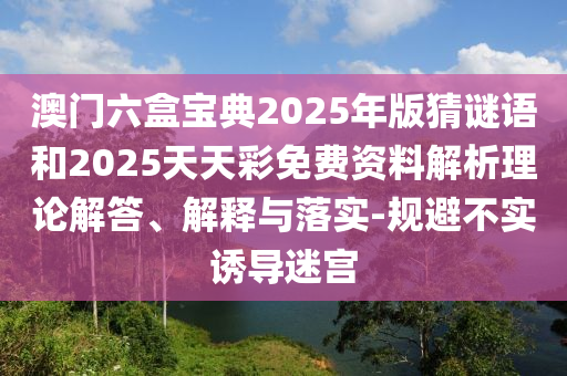澳門(mén)六盒寶典2025年版猜謎語(yǔ)和2025天天彩免費(fèi)資料解析理論解答、解釋與落實(shí)-規(guī)避不實(shí)誘導(dǎo)迷宮