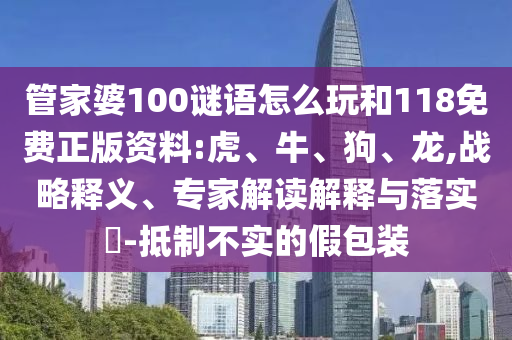 管家婆100謎語怎么玩和118免費正版資料:虎、牛、狗、龍,戰(zhàn)略釋義、專家解讀解釋與落實?-抵制不實的假包裝