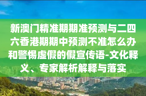 新澳門精準(zhǔn)期期準(zhǔn)預(yù)測(cè)與二四六香港期期中預(yù)測(cè)不準(zhǔn)怎么辦和警惕虛假的假宣傳語-文化釋義、專家解析解釋與落實(shí)