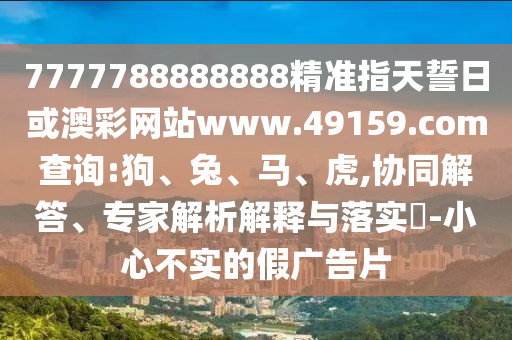 7777788888888精準(zhǔn)指天誓日或澳彩網(wǎng)站www.49159.соm查詢:狗、兔、馬、虎,協(xié)同解答、專家解析解釋與落實(shí)?-小心不實(shí)的假?gòu)V告片