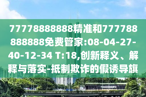 77778888888精準(zhǔn)和777788888888免費管家:08-04-27-40-12-34 T:18,創(chuàng)新釋義、解釋與落實-抵制欺詐的假誘導(dǎo)旗