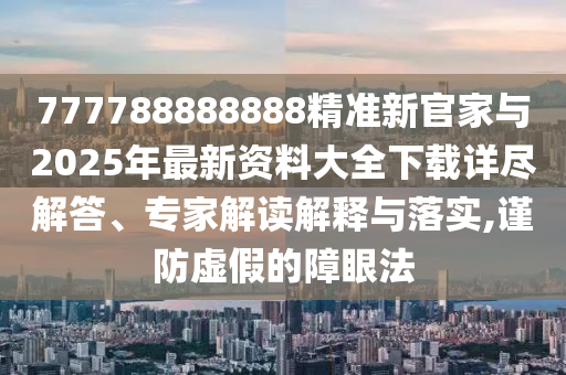 777788888888精準(zhǔn)新官家與2025年最新資料大全下載詳盡解答、專(zhuān)家解讀解釋與落實(shí),謹(jǐn)防虛假的障眼法