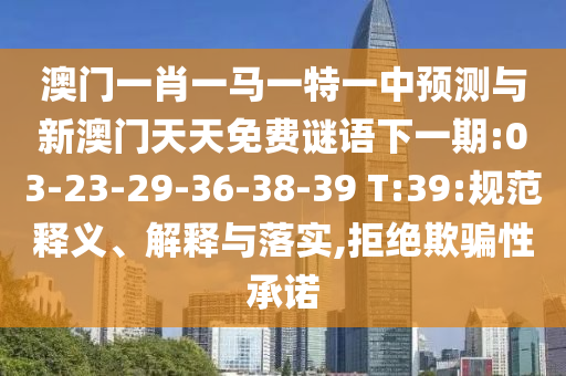 澳門一肖一馬一特一中預(yù)測(cè)與新澳門天天免費(fèi)謎語(yǔ)下一期:03-23-29-36-38-39 T:39:規(guī)范釋義、解釋與落實(shí),拒絕欺騙性承諾