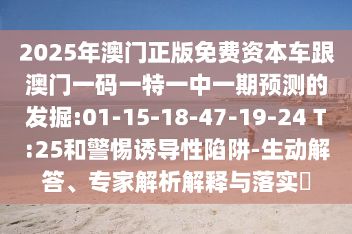 2025年澳門正版免費(fèi)資本車跟澳門一碼一特一中一期預(yù)測的發(fā)掘:01-15-18-47-19-24 T:25和警惕誘導(dǎo)性陷阱-生動(dòng)解答、專家解析解釋與落實(shí)?