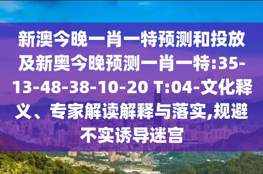 新澳今晚一肖一特預(yù)測(cè)和投放及新奧今晚預(yù)測(cè)一肖一特:35-13-48-38-10-20 T:04-文化釋義、專家解讀解釋與落實(shí),規(guī)避不實(shí)誘導(dǎo)迷宮