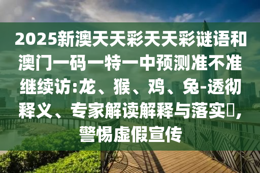 2025新澳天天彩天天彩謎語(yǔ)和澳門一碼一特一中預(yù)測(cè)準(zhǔn)不準(zhǔn)繼續(xù)訪:龍、猴、雞、兔-透徹釋義、專家解讀解釋與落實(shí)?,警惕虛假宣傳