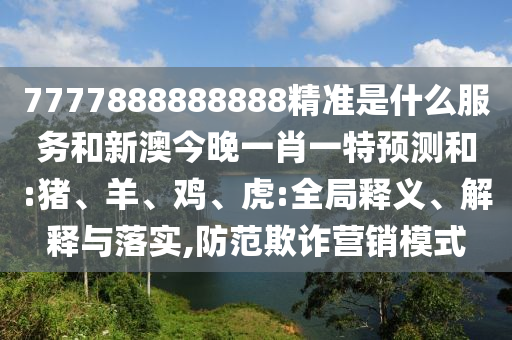 7777888888888精準是什么服務和新澳今晚一肖一特預測和:豬、羊、雞、虎:全局釋義、解釋與落實,防范欺詐營銷模式