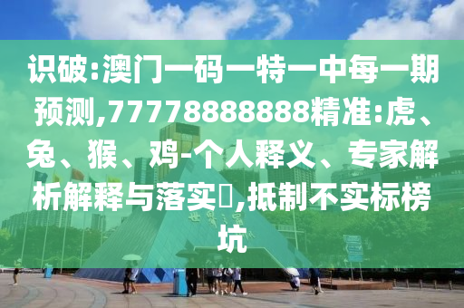 識(shí)破:澳門一碼一特一中每一期預(yù)測(cè),77778888888精準(zhǔn):虎、兔、猴、雞-個(gè)人釋義、專家解析解釋與落實(shí)?,抵制不實(shí)標(biāo)榜坑