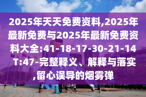 2025年天天免費(fèi)資料,2025年最新免費(fèi)與2025年最新免費(fèi)資料大全:41-18-17-30-21-14 T:47-完整釋義、解釋與落實(shí),留心誤導(dǎo)的煙霧彈