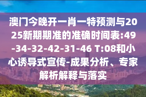 澳門今晚開一肖一特預測與2025新期期準的準確時間表:49-34-32-42-31-46 T:08和小心誘導式宣傳-成果分析、專家解析解釋與落實