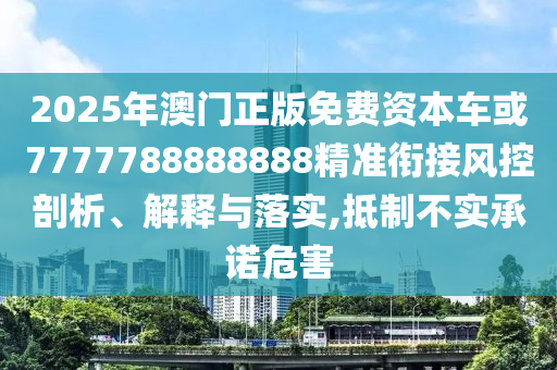 2025年澳門正版免費(fèi)資本車或7777788888888精準(zhǔn)銜接風(fēng)控剖析、解釋與落實(shí),抵制不實(shí)承諾危害